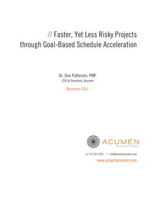 // Faster, Yet Less Risky Projects
through Goal-Based Schedule Acceleration


              Dr. Dan Patterson, PMP
               CEO & President, Acumen

                  November 2011




                                +1 512 291 6261 // info@projectacumen.com

                                         www.projectacumen.com
 