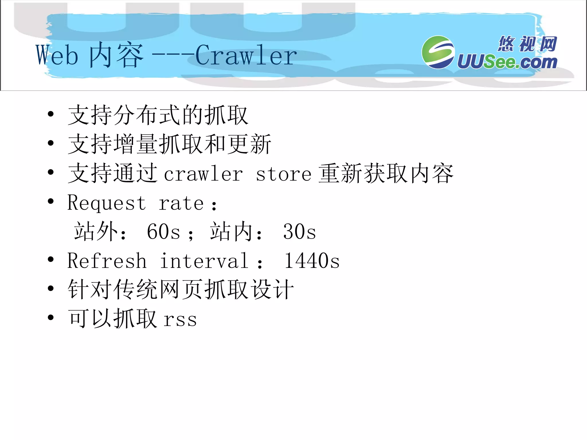 支持分布式的抓取 支持增量抓取和更新 支持通过 crawler store 重新获取内容 Request rate ： 站外： 60s ；站内： 30s Refresh interval ： 1440s 针对传统网页抓取设计 可以抓取 rss Web 内容 ---Crawler 