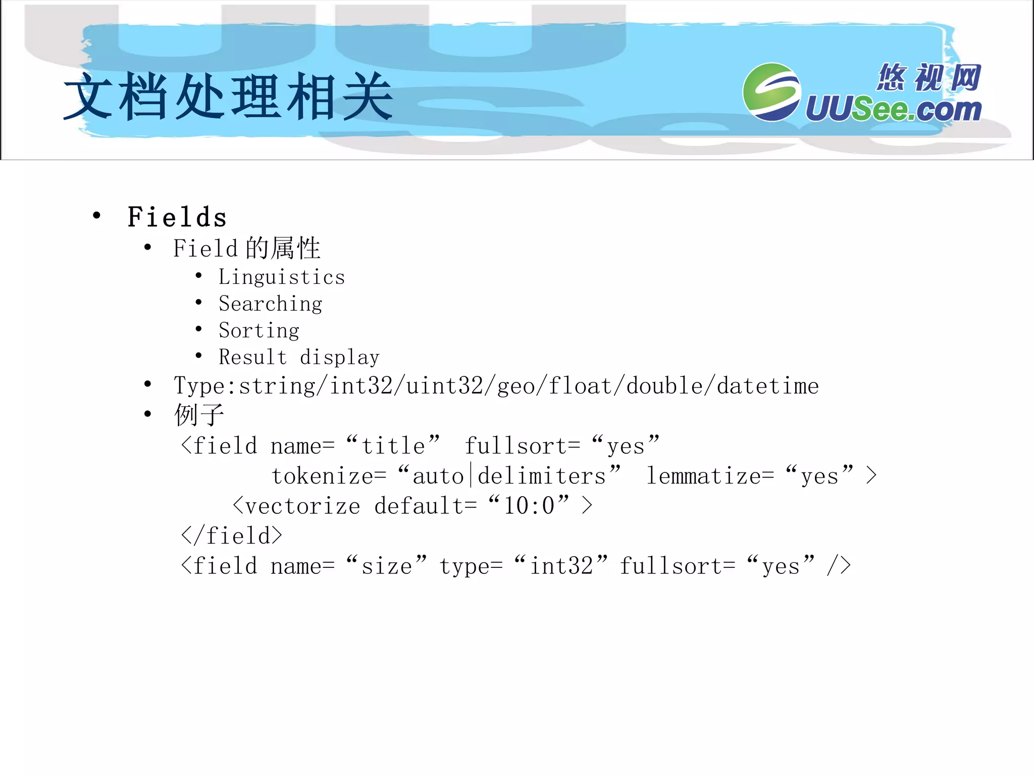 Fields Field 的属性 Linguistics Searching Sorting Result display Type:string/int32/uint32/geo/float/double/datetime 例子 <field name=“title” fullsort=“yes” tokenize=“auto|delimiters” lemmatize=“yes”> <vectorize default=“10:0”> </field> <field name=“size”type=“int32”fullsort=“yes”/> 文档处理相关 