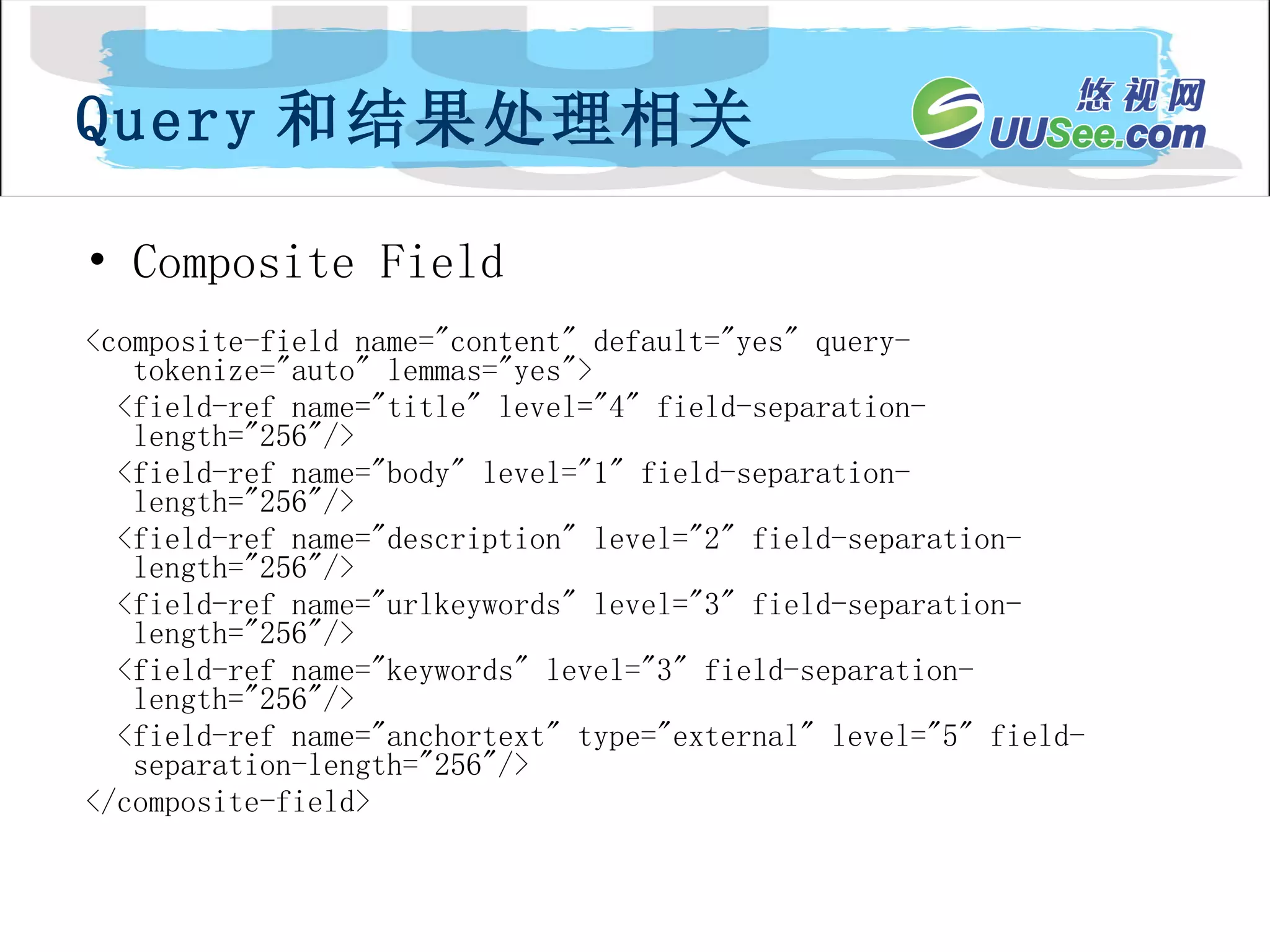 Composite Field <composite-field name="content" default="yes" query-tokenize="auto" lemmas="yes"> <field-ref name="title" level="4" field-separation-length="256"/> <field-ref name="body" level="1" field-separation-length="256"/> <field-ref name="description" level="2" field-separation-length="256"/> <field-ref name="urlkeywords" level="3" field-separation-length="256"/> <field-ref name="keywords" level="3" field-separation-length="256"/> <field-ref name="anchortext" type="external" level="5" field-separation-length="256"/> </composite-field> Query 和结果处理相关 
