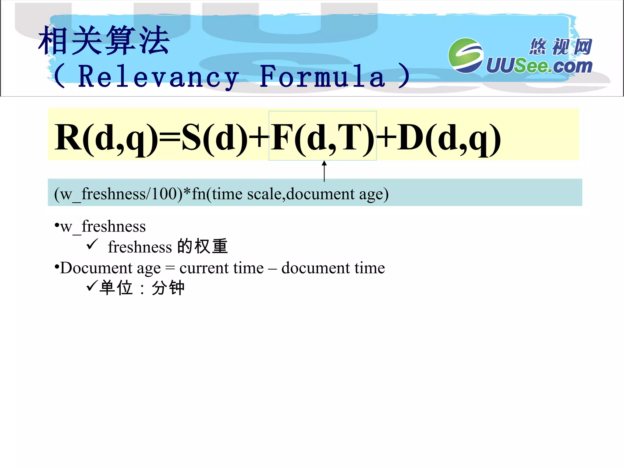 相关算法 （ Relevancy Formula ） R(d,q)=S(d)+F(d,T)+D(d,q) (w_freshness/100)*fn(time scale,document age) w_freshness freshness 的权重 Document age = current time – document time 单位：分钟 