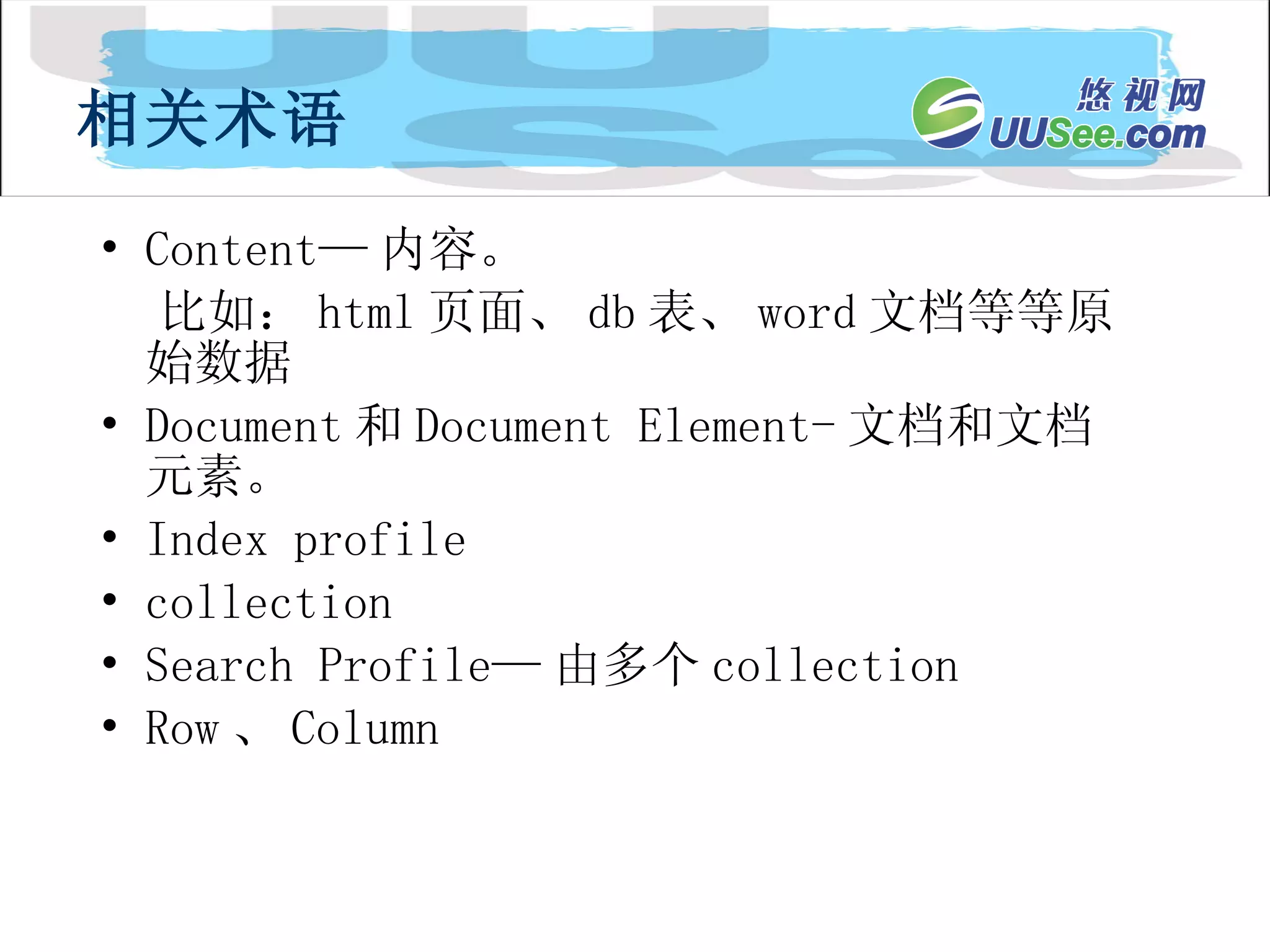 Content— 内容。 比如： html 页面、 db 表、 word 文档等等原始数据 Document 和 Document Element - 文档和文档元素。 Index profile collection Search Profile— 由多个 collection Row 、 Column 相关术语 