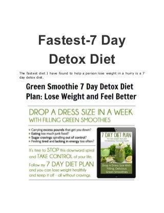 Fastest-7 Day
Detox Diet
The fastest diet I have found to help a person lose weight in a hurry is a 7
day detox diet.
 