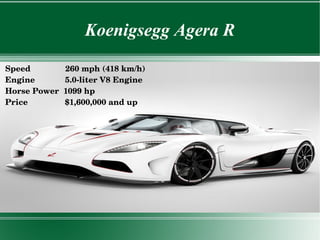 Koenigsegg Agera R
Speed               260 mph (418 km/h)
Engine             5.0­liter V8 Engine
Horse Power  1099 hp
Pric...