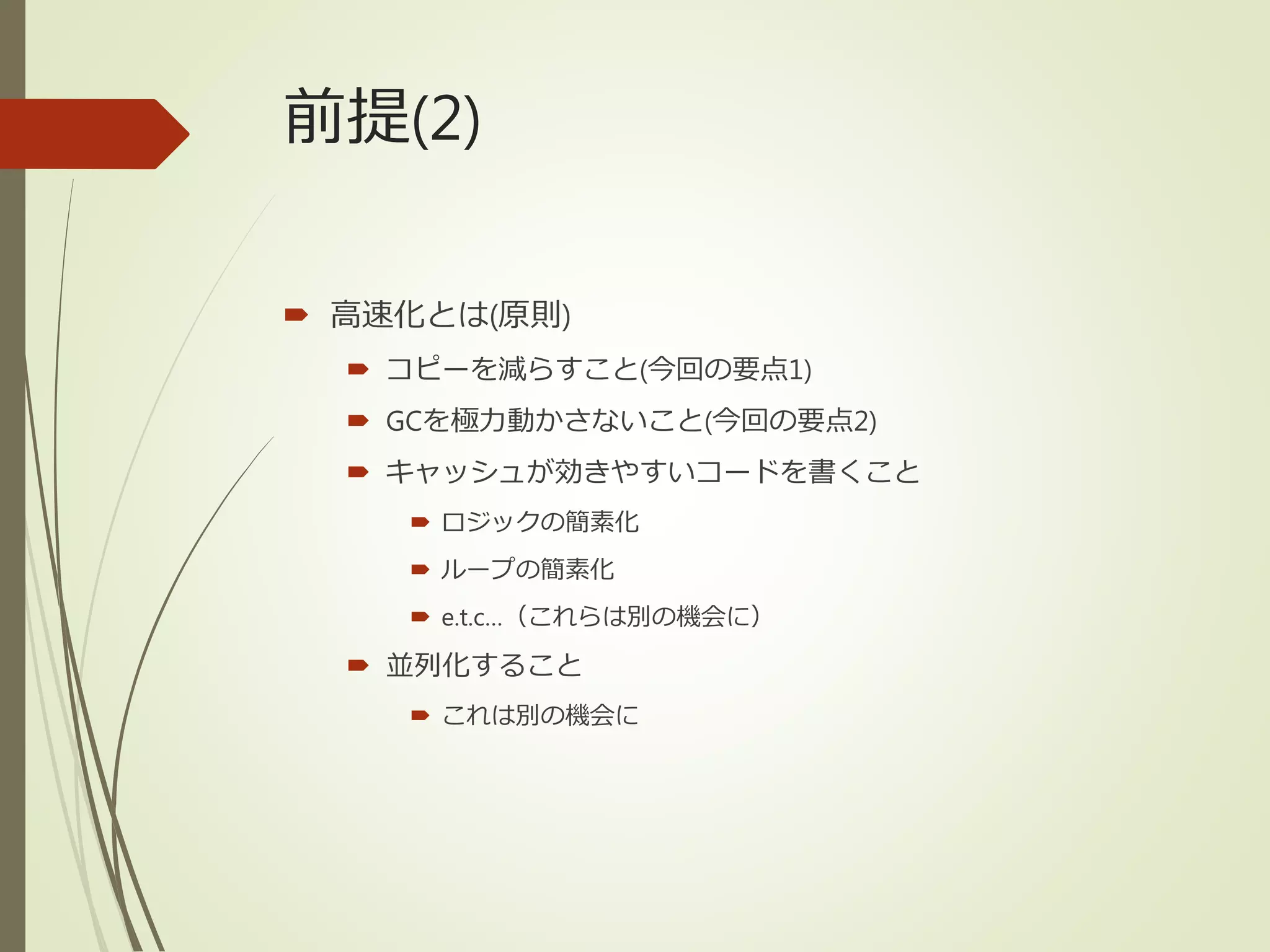 前提(2)
 高速化とは(原則)
 コピーを減らすこと(今回の要点1)
 GCを極力動かさないこと(今回の要点2)
 キャッシュが効きやすいコードを書くこと
 ロジックの簡素化
 ループの簡素化
 e.t.c…（これらは別の機会に）
 並列化すること
 これは別の機会に
 