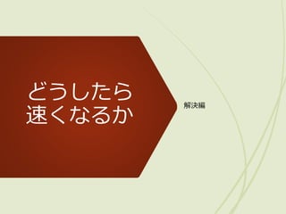 どうしたら
速くなるか
解決編
 