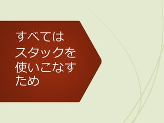 すべては
スタックを
使いこなす
ため
 