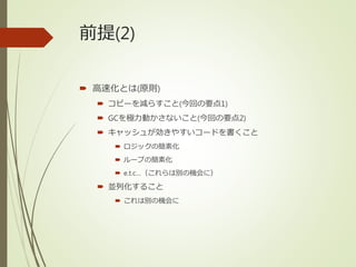 前提(2)
 高速化とは(原則)
 コピーを減らすこと(今回の要点1)
 GCを極力動かさないこと(今回の要点2)
 キャッシュが効きやすいコードを書くこと
 ロジックの簡素化
 ループの簡素化
 e.t.c…（これらは別の機会に）
 並列化すること
 これは別の機会に
 