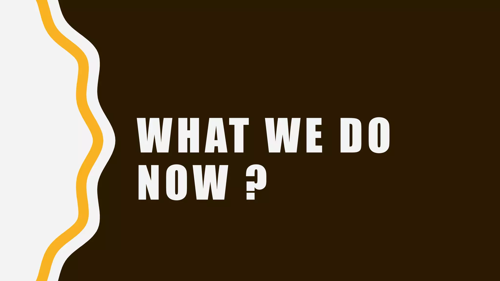 WHAT WE DO
NOW ?
 