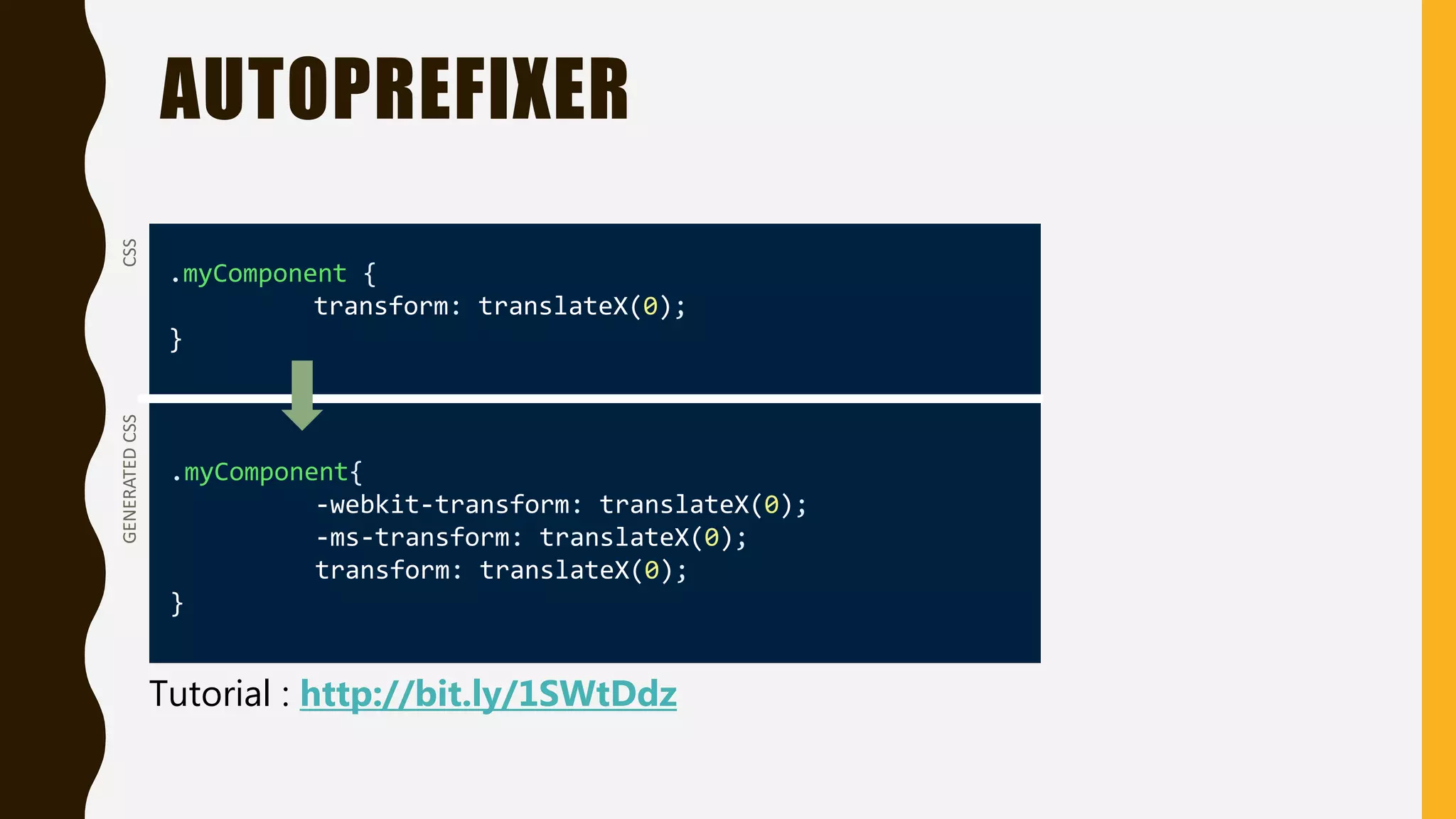 AUTOPREFIXER
.myComponent {
transform: translateX(0);
}
.myComponent{
-webkit-transform: translateX(0);
-ms-transform: translateX(0);
transform: translateX(0);
}
CSSGENERATEDCSS
Tutorial : http://bit.ly/1SWtDdz
 