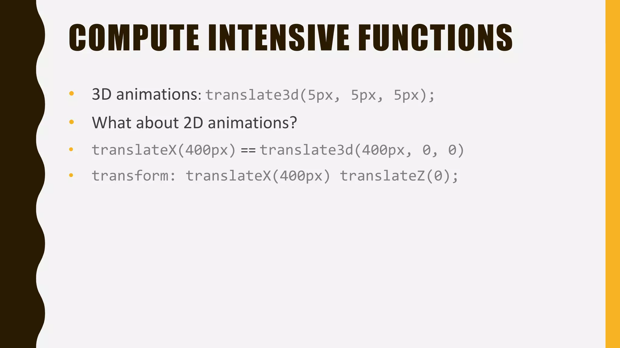 COMPUTE INTENSIVE FUNCTIONS
• 3D animations: translate3d(5px, 5px, 5px);
• What about 2D animations?
• translateX(400px) == translate3d(400px, 0, 0)
• transform: translateX(400px) translateZ(0);
 