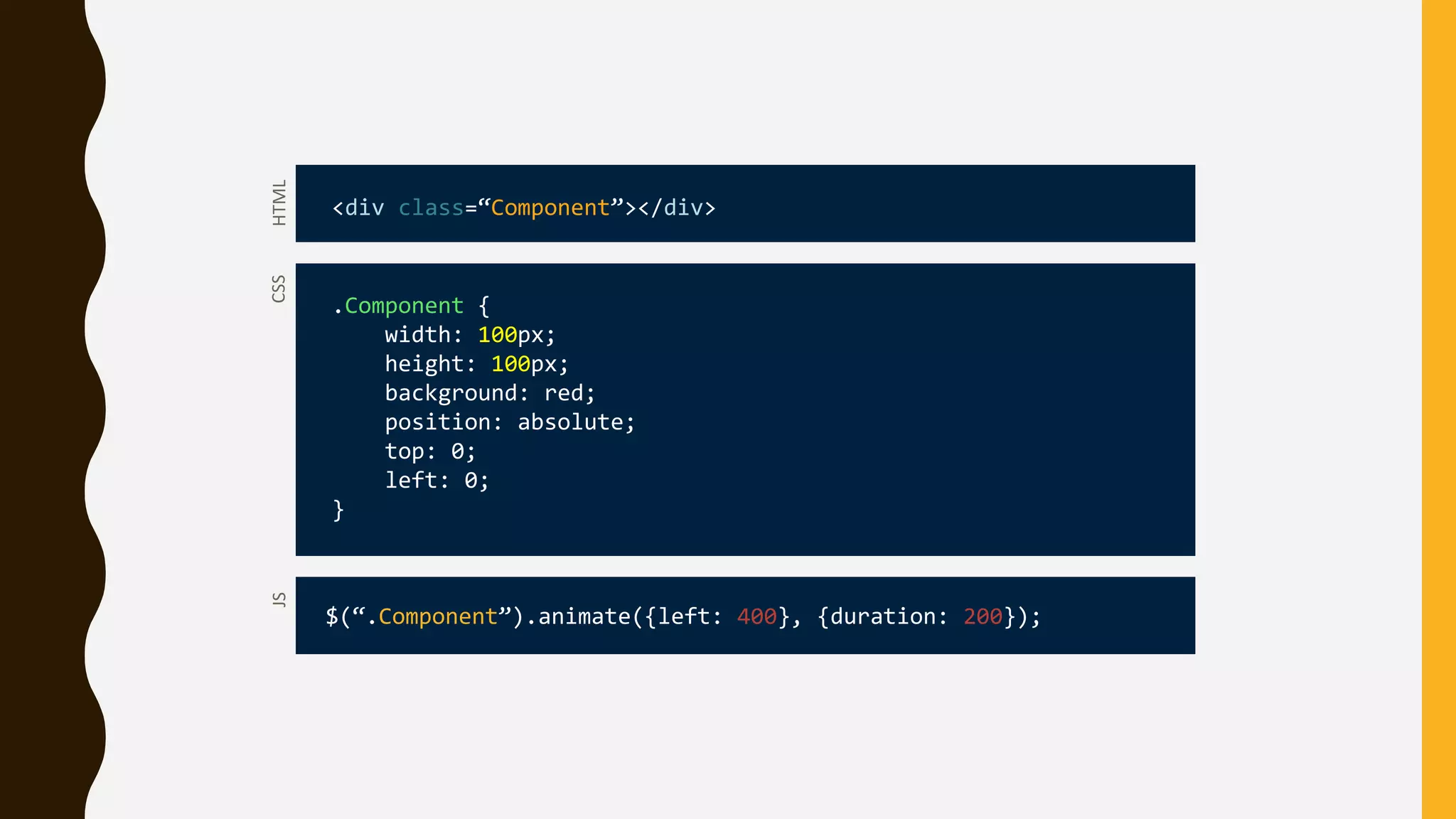 CSS
.Component {
width: 100px;
height: 100px;
background: red;
position: absolute;
top: 0;
left: 0;
}
HTML
<div class=“Component”></div>
JS
$(“.Component”).animate({left: 400}, {duration: 200});
 