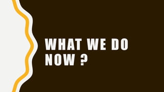 WHAT WE DO
NOW ?
 