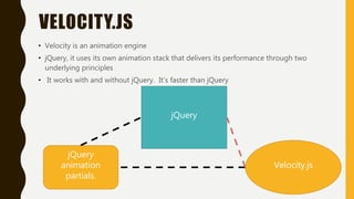 VELOCITY.JS
• Velocity is an animation engine
• jQuery, it uses its own animation stack that delivers its performance through two
underlying principles
• It works with and without jQuery. It’s faster than jQuery
jQuery
jQuery
animation
partials.
Velocity.js
 