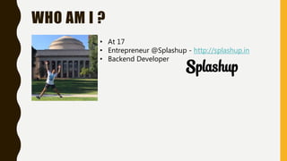 WHO AM I ?
• At 17
• Entrepreneur @Splashup - http://splashup.in
• Backend Developer
 