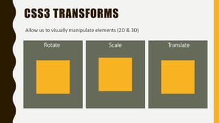 CSS3 TRANSFORMS
Rotate Scale Translate
Allow us to visually manipulate elements (2D & 3D)
 
