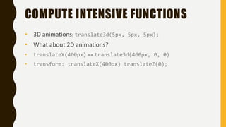 COMPUTE INTENSIVE FUNCTIONS
• 3D animations: translate3d(5px, 5px, 5px);
• What about 2D animations?
• translateX(400px) == translate3d(400px, 0, 0)
• transform: translateX(400px) translateZ(0);
 