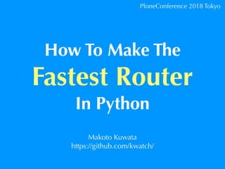 How To Make The
Fastest Router
In Python
Makoto Kuwata
https://github.com/kwatch/
PloneConference 2018 Tokyo
 