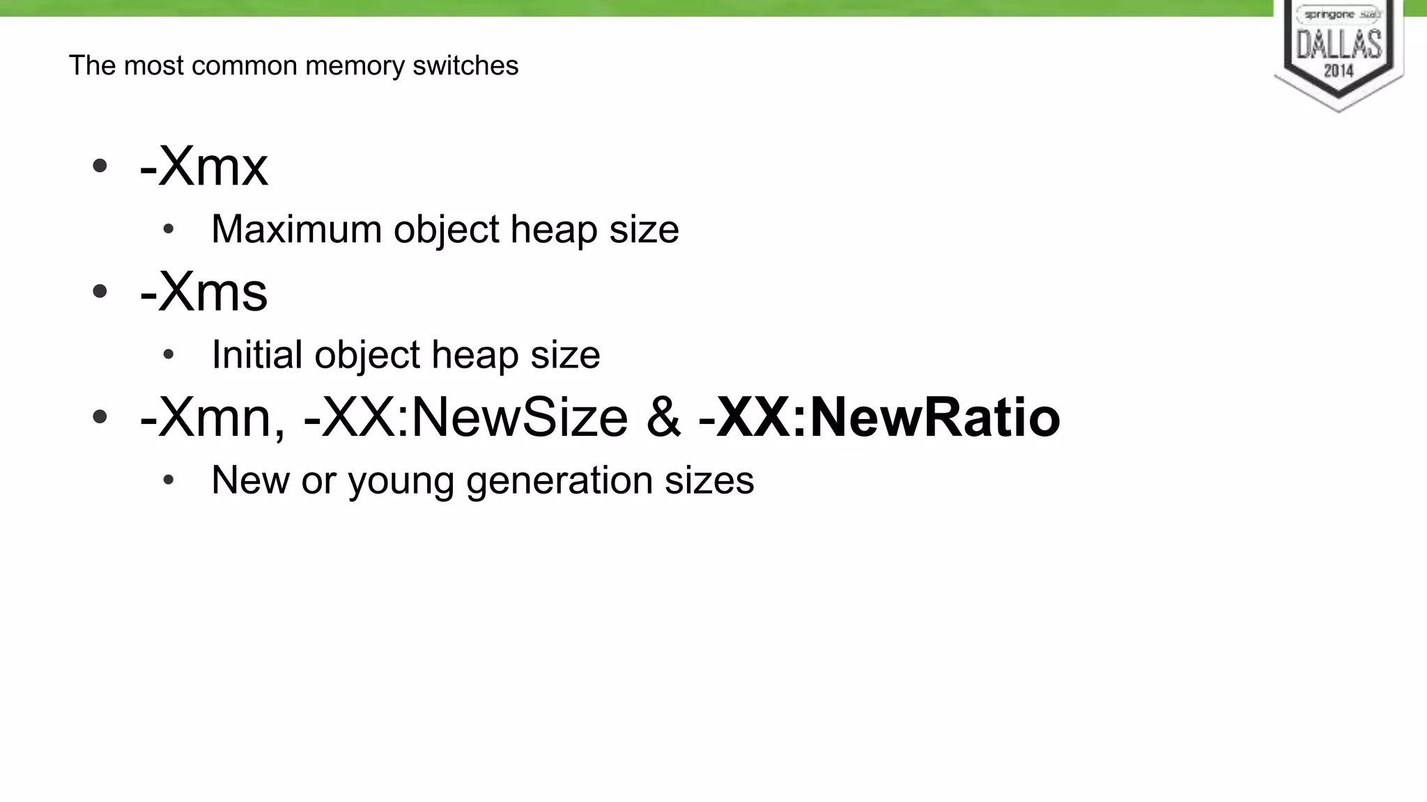 The most common memory switches 
• -Xmx 
• Maximum object heap size 
• -Xms 
• Initial object heap size 
• -Xmn, -XX:NewSize & -XX:NewRatio 
• New or young generation sizes 
 