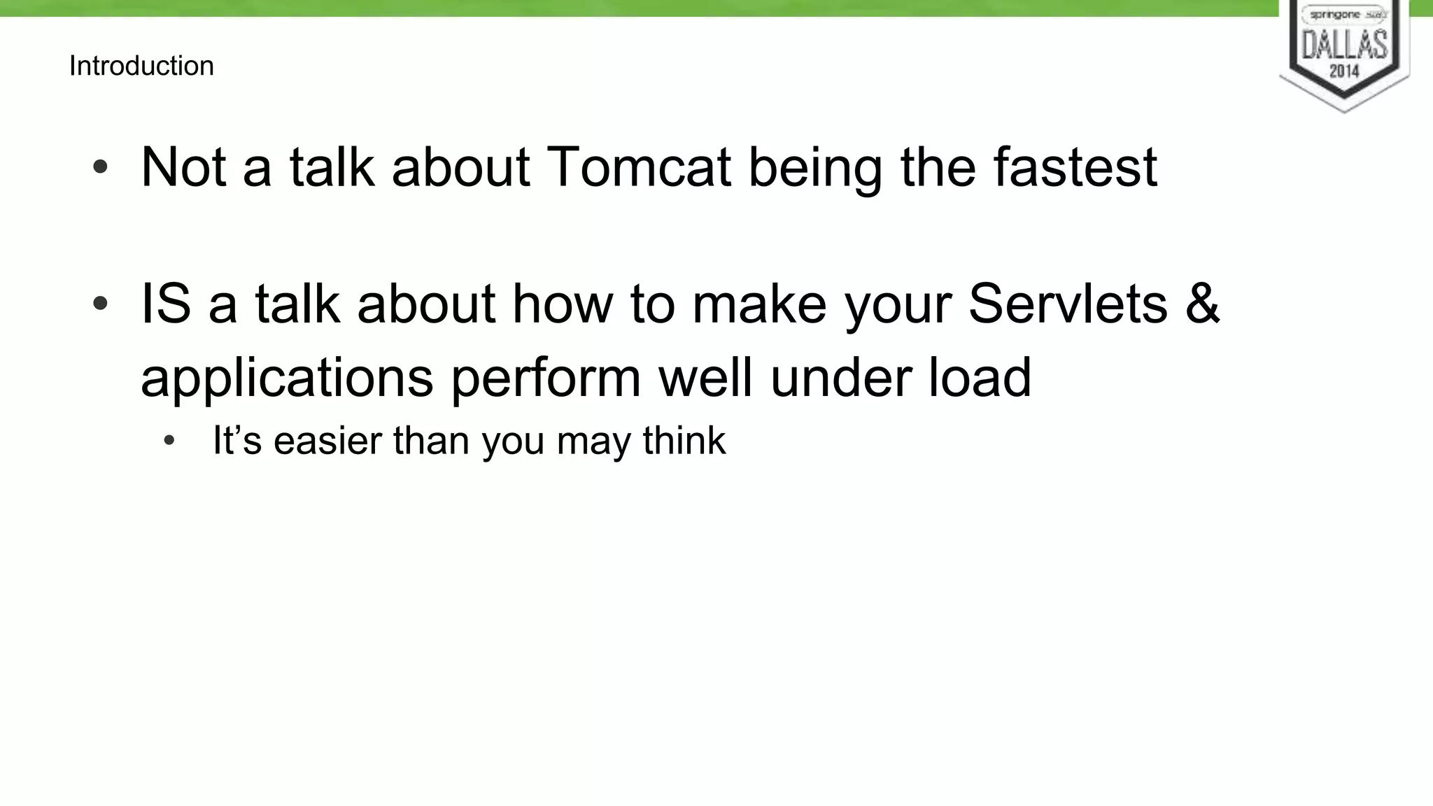 Introduction 
• Not a talk about Tomcat being the fastest 
• IS a talk about how to make your Servlets & 
applications perform well under load 
• It’s easier than you may think 
 