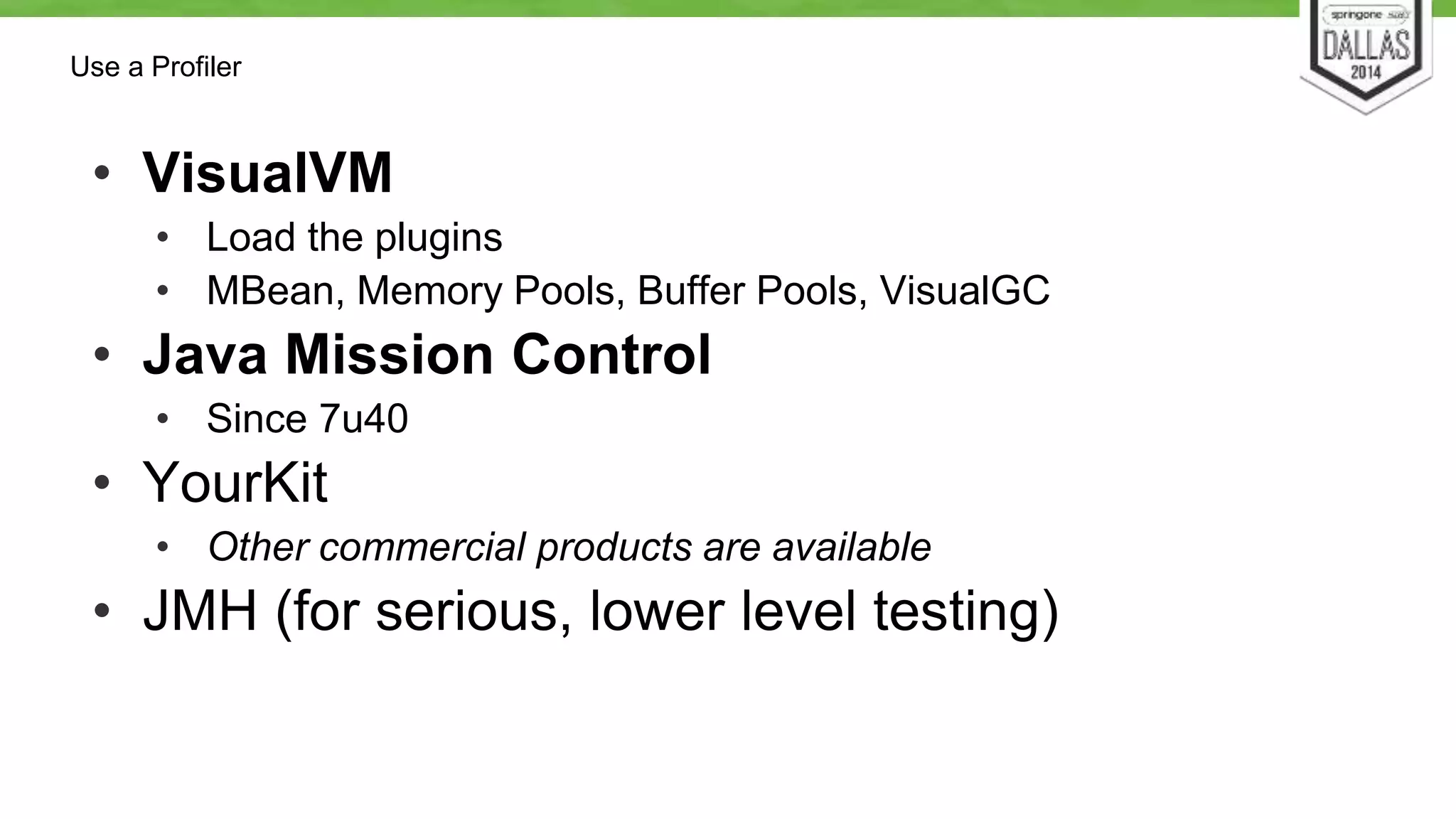 Use a Profiler 
• VisualVM 
• Load the plugins 
• MBean, Memory Pools, Buffer Pools, VisualGC 
• Java Mission Control 
• Since 7u40 
• YourKit 
• Other commercial products are available 
• JMH (for serious, lower level testing) 
 