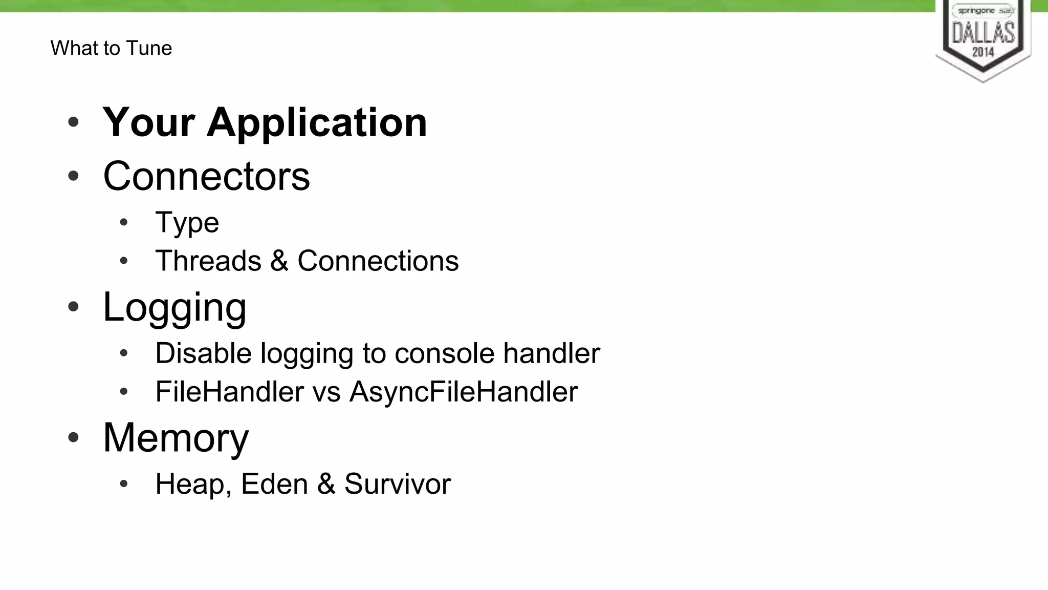 What to Tune 
• Your Application 
• Connectors 
• Type 
• Threads & Connections 
• Logging 
• Disable logging to console handler 
• FileHandler vs AsyncFileHandler 
• Memory 
• Heap, Eden & Survivor 
 
