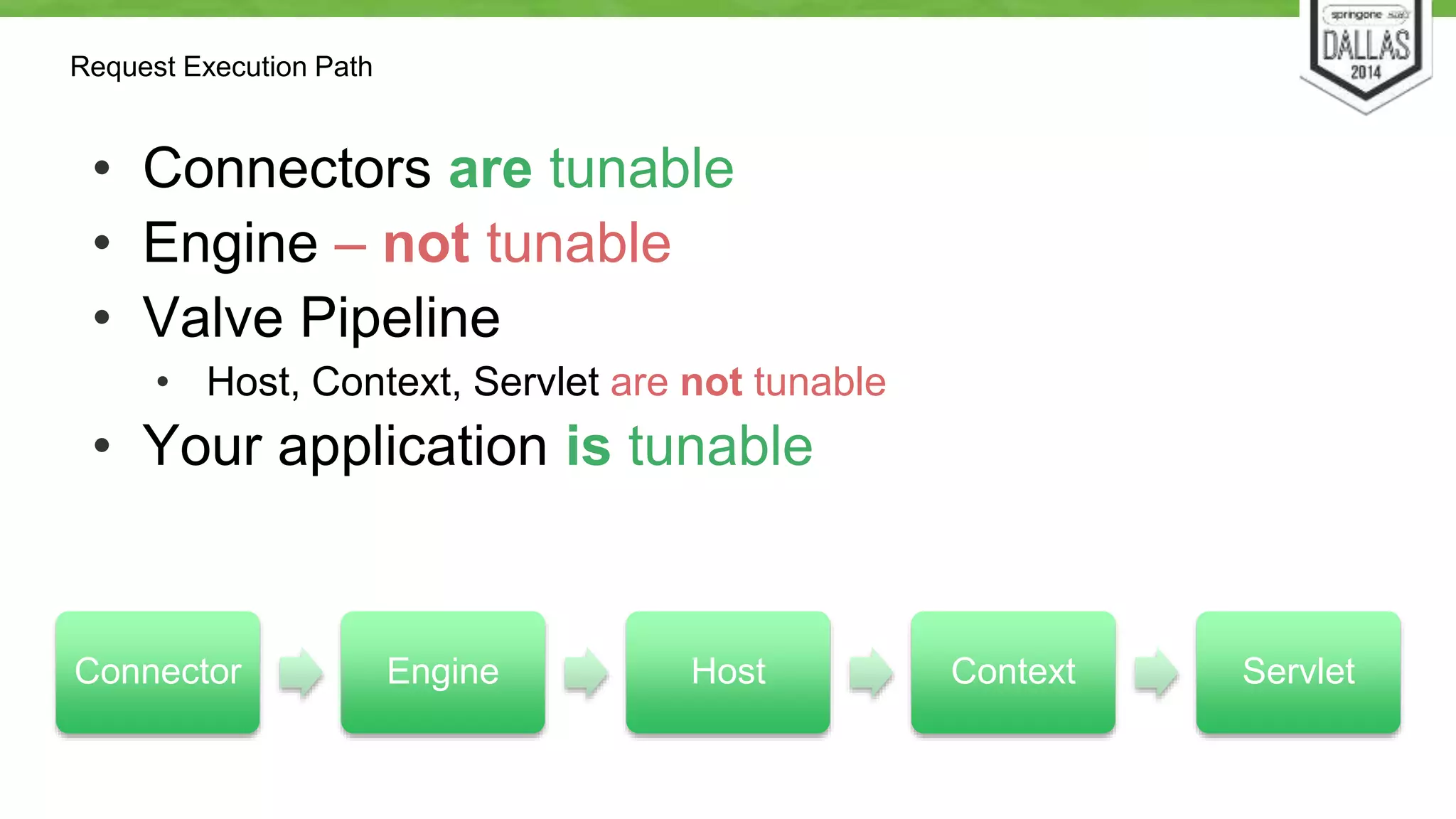 Request Execution Path 
• Connectors are tunable 
• Engine – not tunable 
• Valve Pipeline 
• Host, Context, Servlet are not tunable 
• Your application is tunable 
Connector Engine Host Context Servlet 
 