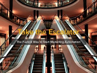 Take the Escalator
The Fastest Way to Start Marketing Automation
 