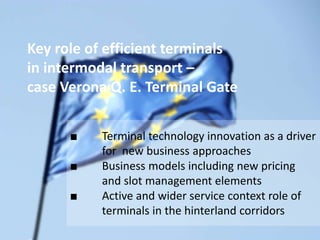 ■ Terminal technology innovation as a driver
for new business approaches
■ Business models including new pricing
and slot management elements
■ Active and wider service context role of
terminals in the hinterland corridors
Key role of efficient terminals
in intermodal transport –
case Verona Q. E. Terminal Gate
 