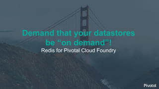 Demand that your datastores
be “on demand”!
Redis for Pivotal Cloud Foundry
 