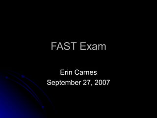 FAST Exam

   Erin Carnes
September 27, 2007
 