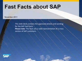 Fast Facts about SAP
November 2011


          This slide deck contains the approved photos and wording
          for the SAP Fast Facts.
          Please note: The facts are a valid representation of a cross
          section of SAP customers.
 