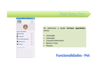 Ao	 selecionar	 a	 opção	 Serviços	 agendados,	
temos:	
	
•  Vacinação	
•  Castração	
•  Consulta	Veterinária	
•  Banho	e	Tosa		
•  Passeio	
Funcionalidades	-	Pet	
 