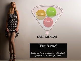 Ram
       Rocio
               Sherif


      FAST FASHION

         ‘Fast Fashion’
Exploring how retailers get affordable
     fashion on to the high street
 
