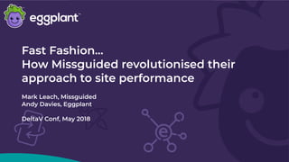 Fast Fashion…
How Missguided revolutionised their
approach to site performance
Mark Leach, Missguided
Andy Davies, Eggplant
DeltaV Conf, May 2018
 