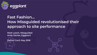 Fast Fashion…
How Missguided revolutionised their
approach to site performance
Mark Leach, Missguided
Andy Davies, Eggplan...