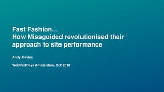 Fast Fashion…
How Missguided revolutionised their
approach to site performance
Andy Davies
WebPerfDays Amsterdam, Oct 2018
 
