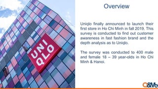 Overview
Uniqlo finally announced to launch their
first store in Ho Chi Minh in fall 2019. This
survey is conducted to fin...