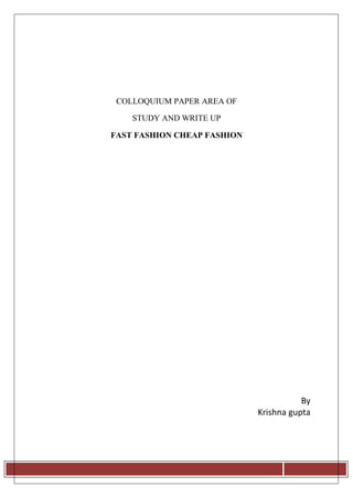 COLLOQUIUM PAPER AREA OF
STUDY AND WRITE UP
FAST FASHION CHEAP FASHION
By
Krishna gupta
Page 1
 
