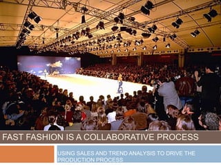 FAST FASHION IS A COLLABORATIVE PROCESS
          USING SALES AND TREND ANALYSIS TO DRIVE THE
          PRODUCTION PROCESS
 