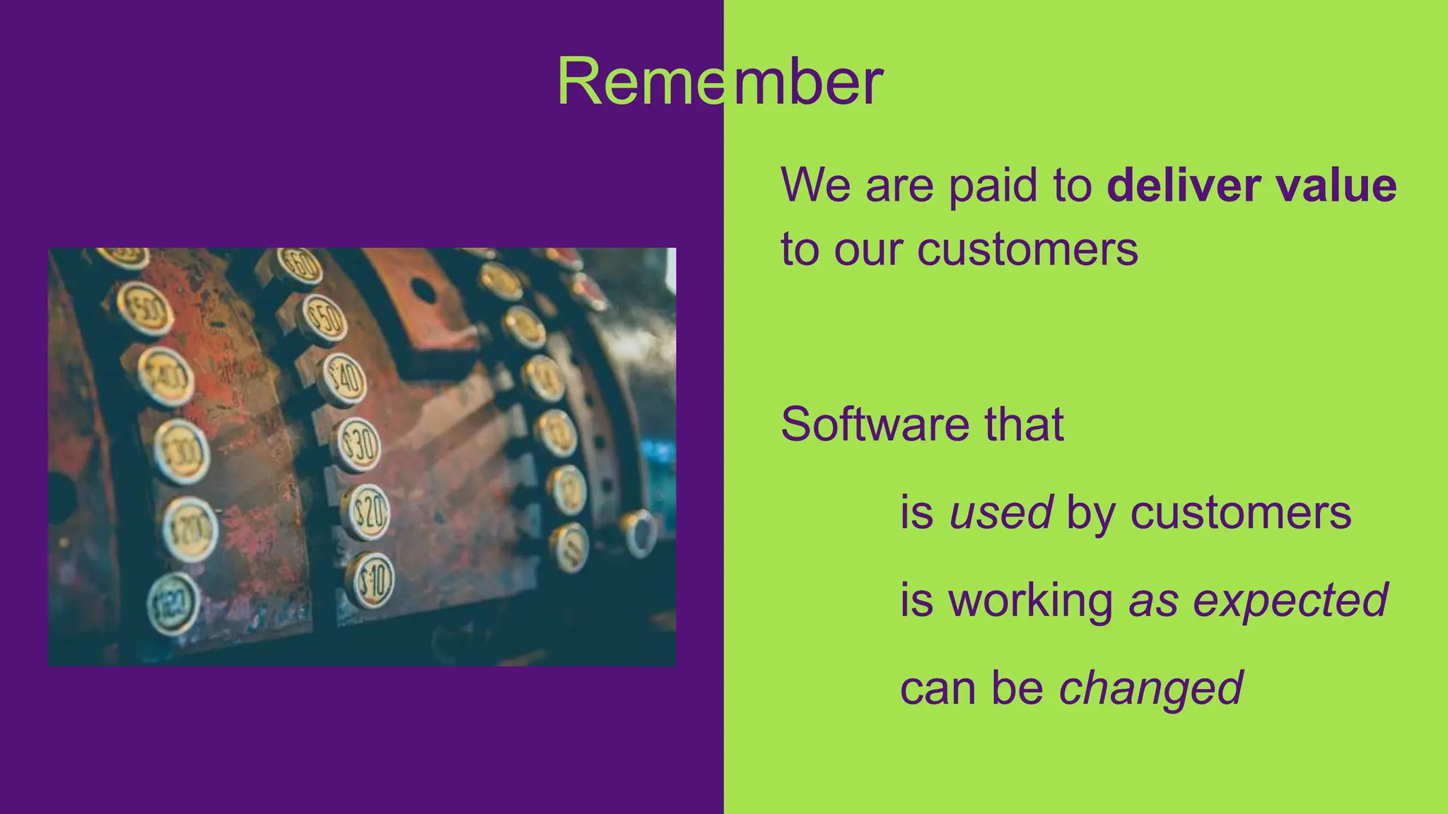 We are paid to deliver value
to our customers
Software that
is used by customers
is working as expected
can be changed
Remember
 