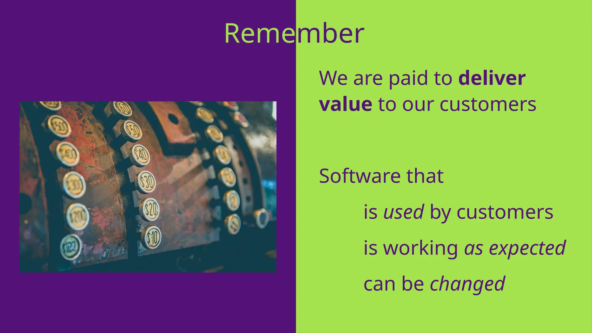 We are paid to deliver
value to our customers
Software that
is used by customers
is working as expected
can be changed
Remember
 