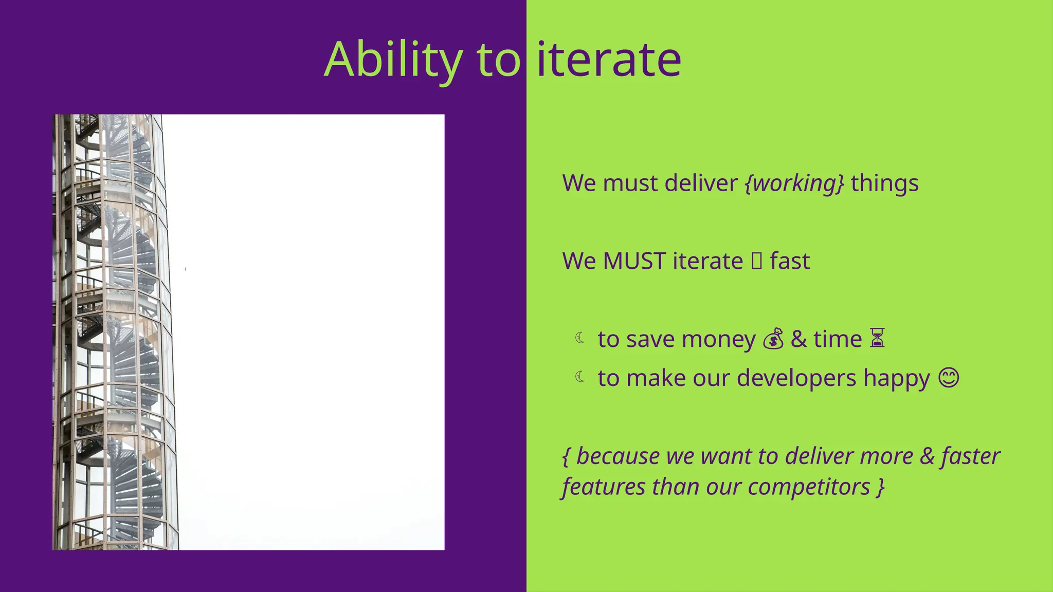 We must deliver {working} things
We MUST iterate 🔁 fast
 to save money & time
💰 ⏳
 to make our developers happy 😊
{ because we want to deliver more & faster
features than our competitors }
Ability to iterate
 