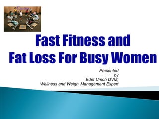 Presented
by
Edet Umoh DVM,
Wellness and Weight Management Expert
Fast Fitness and
Fat Loss For Busy Women
 
