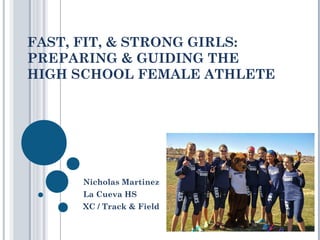 FAST, FIT, & STRONG GIRLS:
PREPARING & GUIDING THE
HIGH SCHOOL FEMALE ATHLETE
Nicholas Martinez
La Cueva HS
XC / Track & Field
 