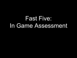 Fast Five:
In Game Assessment
 