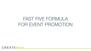 C R E AT E b u z zC R E AT E b u z z
FAST FIVE FORMULA
FOR EVENT PROMOTION
 