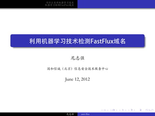 为什么采用机器学习技术
       机器学习检测FastFlux域名




.

.
    利用机器学习技术检测FastFlux域名

                     尼志强

        国和信诚（北京）信息安全技术服务中心


                  June 12, 2012




                                      .   .   .   .   .   .

                  尼志强     anti-ffsn
 