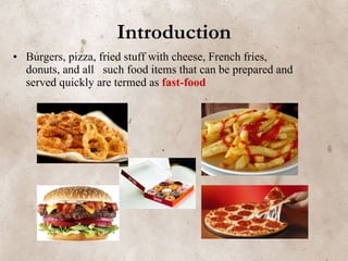 Introduction Burgers, pizza, fried stuff with cheese, French fries, donuts, and all  such food items that can be prepared and served quickly are termed as  fast-food  