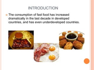 INTRODUCTION
   The consumption of fast food has increased
    dramatically in the last decade in developed
    countries, and has even underdeveloped countries.
 